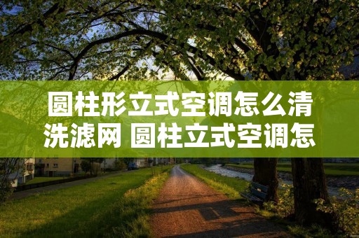 圆柱形立式空调怎么清洗滤网 圆柱立式空调怎么拆洗图解