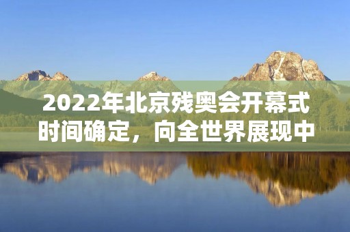 2022年北京残奥会开幕式时间确定，向全世界展现中国力量