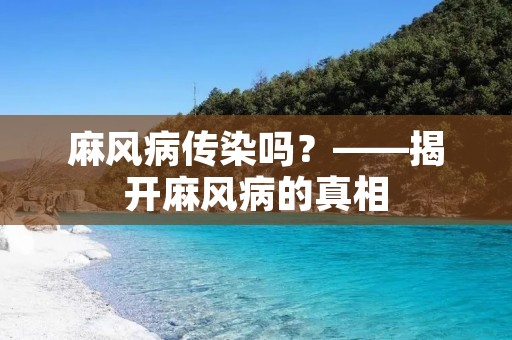 麻风病传染吗?——揭开麻风病的真相