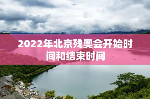 2022年北京残奥会开始时间和结束时间