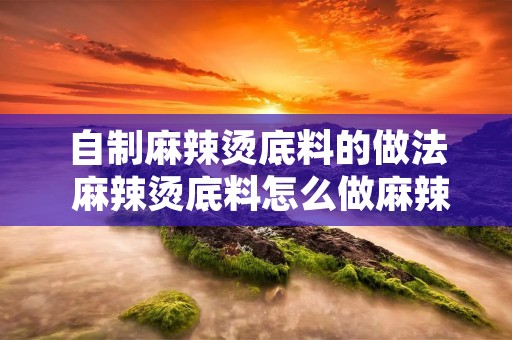自制麻辣烫底料的做法 麻辣烫底料怎么做麻辣烫