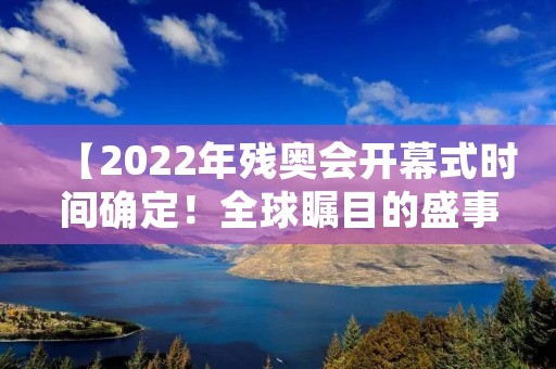 【2022年残奥会开幕式时间确定!全球瞩目的盛事即将到来】 【2022年残奥会开幕式时间确定!全球瞩目的盛事即将到来】