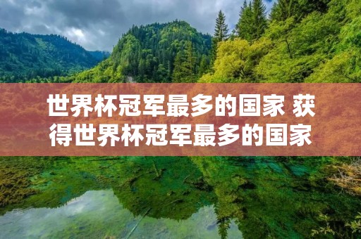世界杯冠军最多的国家 获得世界杯冠军最多的国家 世界杯冠军最多的国家 获得世界杯冠军最多的国家