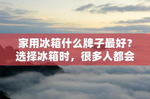 家用冰箱什么牌子最好?选择冰箱时,很多人都会面临这个问题。毕竟,冰箱不仅是家庭中必不可少的电器之一,而且还是日常生活中最常使用的电器之一。因此,选择一款好的冰箱是非常重要的。那么,家用冰箱哪个品牌最好呢?下面我们将详细探讨这个问题。 家用冰箱什么牌子最好?选择冰箱时,很多人都会面临这个问题。毕竟,冰箱不仅是家庭中必不可少的电器之一,而且还是日常生活中最常使用的电器之一。因此,选择一款好的冰箱是非常重要的。那么,家用冰箱哪个品牌最好呢?下面我们将详细探讨这个问题。