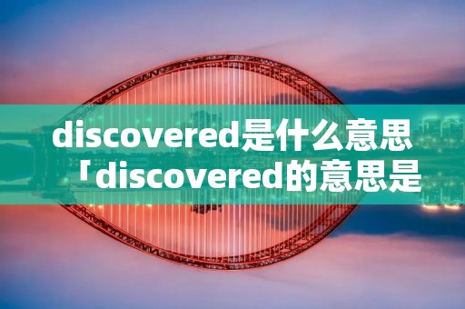 discovered是什么意思「discovered的意思是什么」