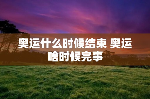 奥运什么时候结束 奥运啥时候完事