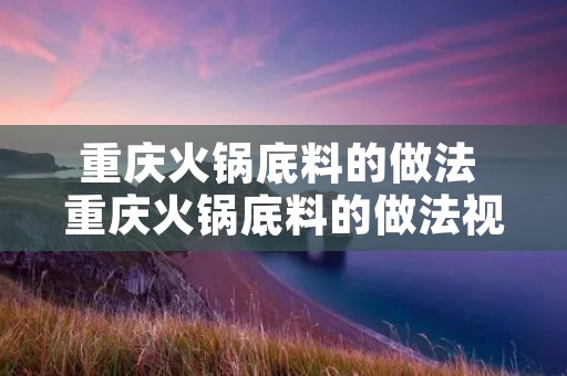 重庆火锅底料的做法 重庆火锅底料的做法视频