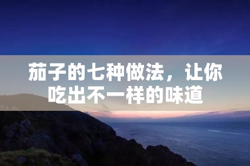 茄子的七种做法，让你吃出不一样的味道