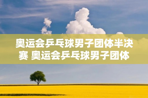 奥运会乒乓球男子团体半决赛 奥运会乒乓球男子团体半决赛冠军