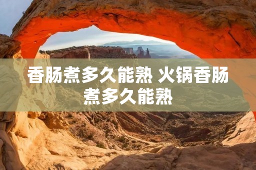 香肠煮多久能熟 火锅香肠煮多久能熟 香肠煮多久能熟 火锅香肠煮多久能熟
