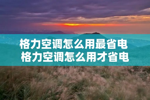 格力空调怎么用最省电 格力空调怎么用才省电