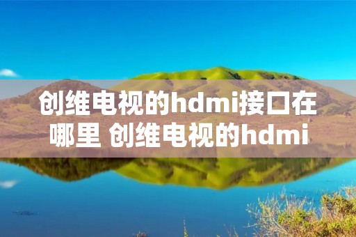 创维电视的hdmi接口在哪里 创维电视的hdmi接口在哪里打开