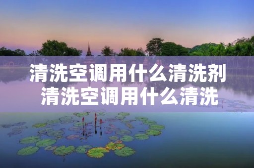 清洗空调用什么清洗剂 清洗空调用什么清洗剂好