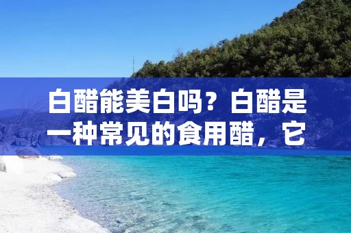 白醋能美白吗?白醋是一种常见的食用醋,它具有许多美容功效,如去除皮肤雀斑、美白肌肤等。但是,白醋美白是否有效呢?下面我们来详细了解一下。