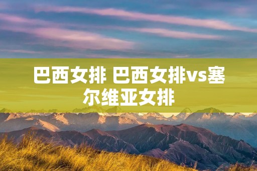 巴西女排 巴西女排vs塞尔维亚女排