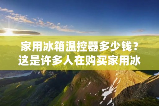 家用冰箱温控器多少钱？这是许多人在购买家用冰箱时经常会问的问题。温控器是冰箱中一个非常重要的部件，它可以控制冰箱的温度，让食物保持新鲜。不同型号、不同品牌的家用冰箱温控器价格也有所不同，下面我们来详细了解一下。