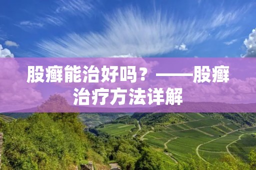 股癣能治好吗?——股癣治疗方法详解