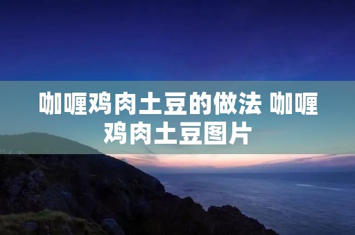 咖喱鸡肉土豆的做法 咖喱鸡肉土豆图片 咖喱鸡肉土豆的做法 咖喱鸡肉土豆图片