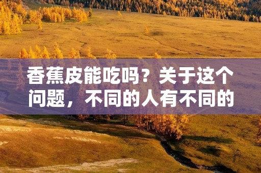 香蕉皮能吃吗?关于这个问题,不同的人有不同的看法。有些人认为香蕉皮是可以食用的,而有些人则认为香蕉皮是不能食用的。那么,究竟香蕉皮能不能吃呢?接下来,我们就来详细了解一下。