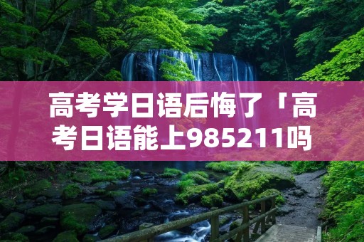 高考学日语后悔了「高考日语能上985211吗」