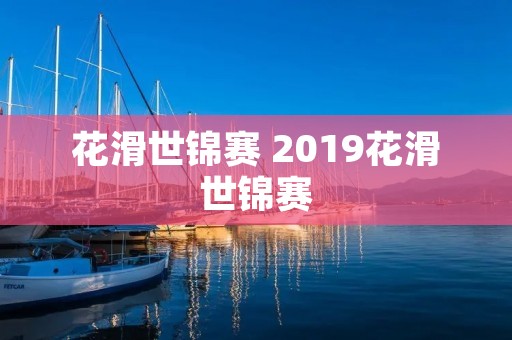 花滑世锦赛 2019花滑世锦赛
