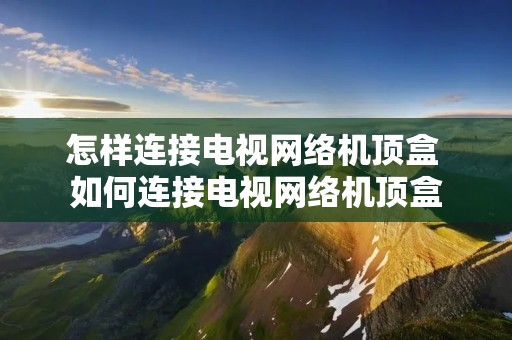 怎样连接电视网络机顶盒 如何连接电视网络机顶盒