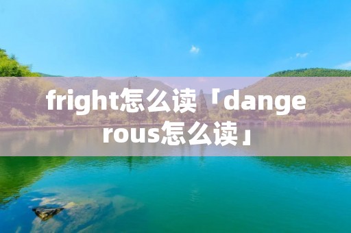 fright怎么读「dangerous怎么读」 fright怎么读「dangerous怎么读」