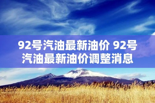 92号汽油最新油价 92号汽油最新油价调整消息 92号汽油最新油价 92号汽油最新油价调整消息