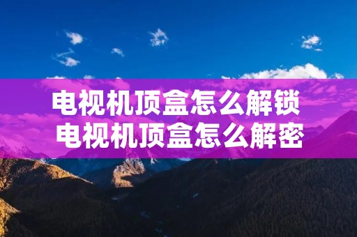 电视机顶盒怎么解锁 电视机顶盒怎么解密