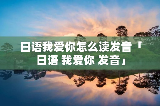 日语我爱你怎么读发音「日语 我爱你 发音」