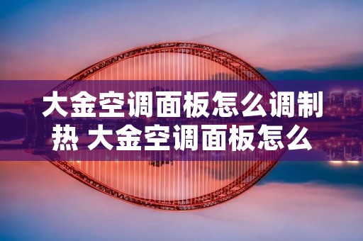 大金空调面板怎么调制热 大金空调面板怎么调制热功能