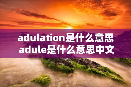 adulation是什么意思 adule是什么意思中文 adulation是什么意思 adule是什么意思中文