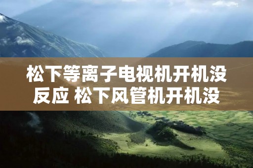 松下等离子电视机开机没反应 松下风管机开机没反应 松下等离子电视机开机没反应 松下风管机开机没反应