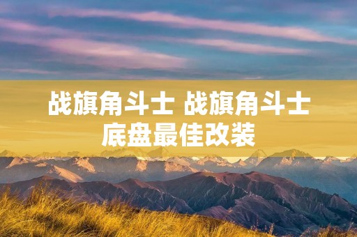 战旗角斗士 战旗角斗士底盘最佳改装 战旗角斗士 战旗角斗士底盘最佳改装