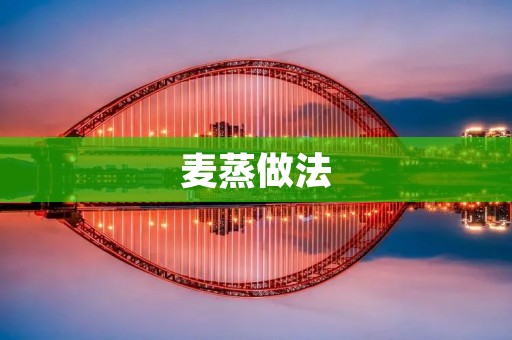 麦蒸做法:美味又健康的做法分享 麦蒸做法:美味又健康的做法分享