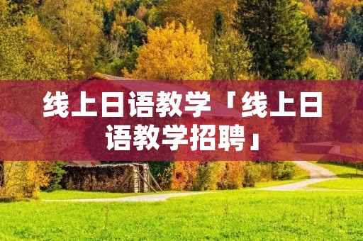 线上日语教学「线上日语教学招聘」