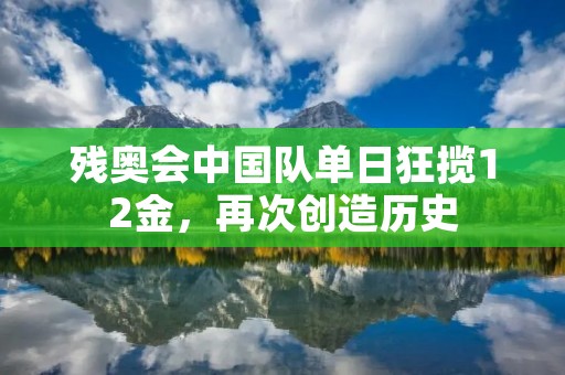 残奥会中国队单日狂揽12金,再次创造历史 残奥会中国队单日狂揽12金,再次创造历史