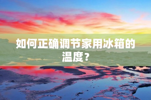 如何正确调节家用冰箱的温度？