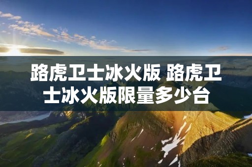 路虎卫士冰火版 路虎卫士冰火版限量多少台