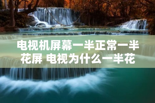 电视机屏幕一半正常一半花屏 电视为什么一半花屏一半是好的 电视机屏幕一半正常一半花屏 电视为什么一半花屏一半是好的