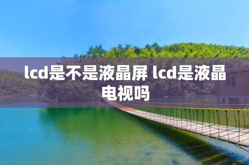 lcd是不是液晶屏 lcd是液晶电视吗