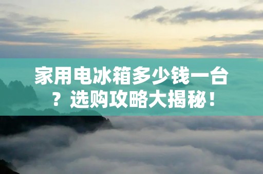 家用电冰箱多少钱一台？选购攻略大揭秘！