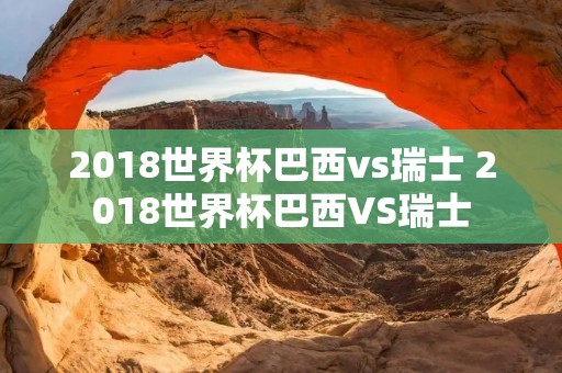 2018世界杯巴西vs瑞士 2018世界杯巴西VS瑞士 2018世界杯巴西vs瑞士 2018世界杯巴西VS瑞士