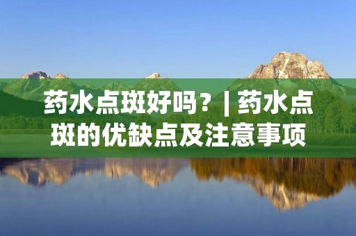 药水点斑好吗?| 药水点斑的优缺点及注意事项