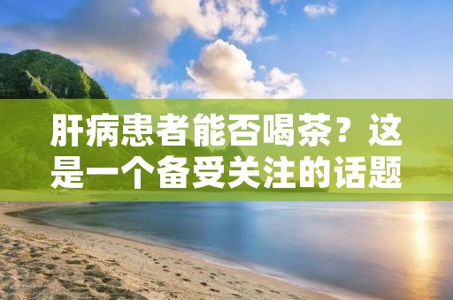 肝病患者能否喝茶?这是一个备受关注的话题。茶叶是中国人的传统饮品,也是一种健康的饮品。但是,对于肝病患者来说,是否可以喝茶还存在一定的争议。本文将从茶叶的成分、肝病的类型、肝病患者的身体状况等多个方面来探讨肝病患者喝茶的问题。