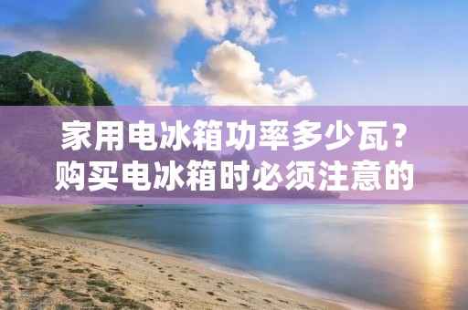 家用电冰箱功率多少瓦？购买电冰箱时必须注意的细节！