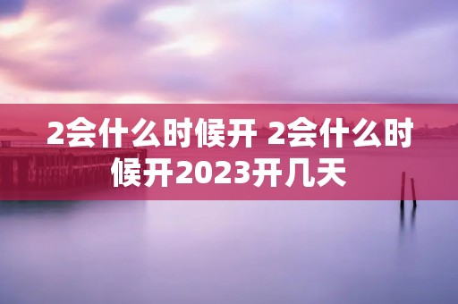 2会什么时候开 2会什么时候开2023开几天