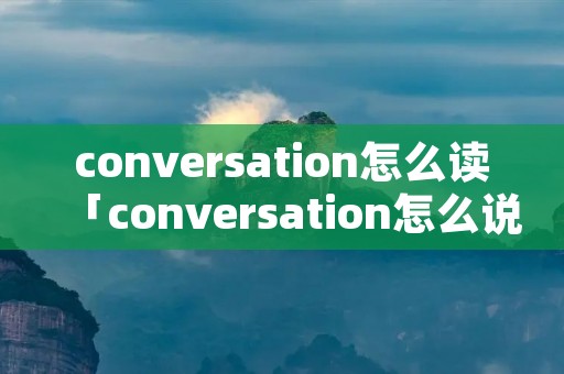 conversation怎么读「conversation怎么说读」