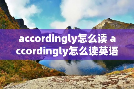 accordingly怎么读 accordingly怎么读英语 accordingly怎么读 accordingly怎么读英语