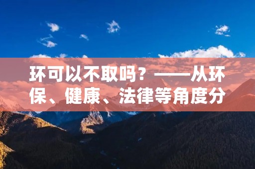 环可以不取吗?——从环保、健康、法律等角度分析